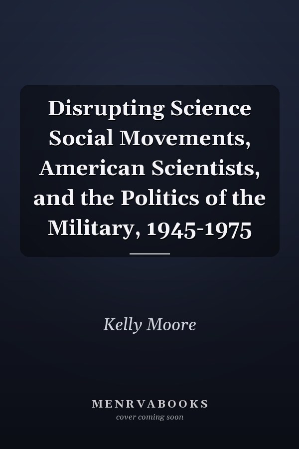 Disrupting Science Social Movements, American Scientists, and the Politics of the Military, 1945-1975