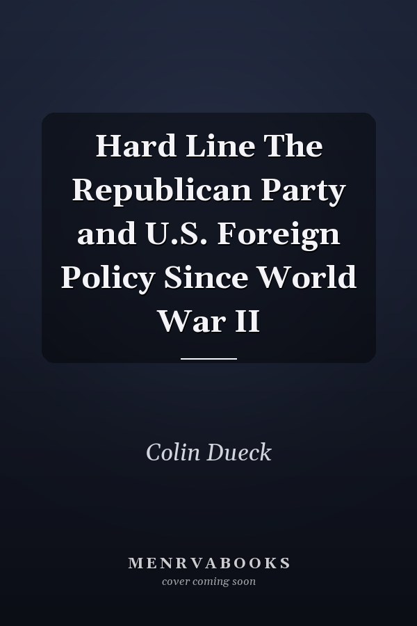 Hard Line The Republican Party and U.S. Foreign Policy Since World War II