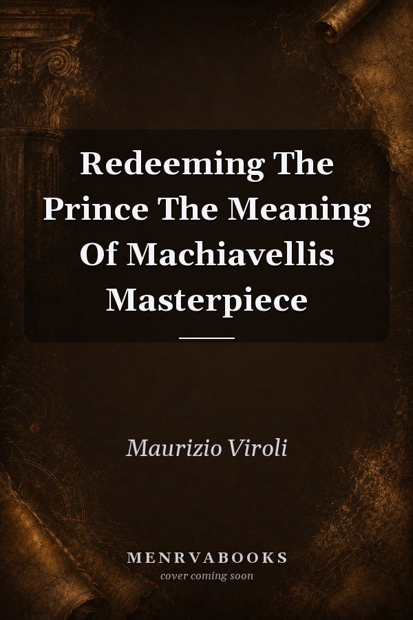 Redeeming The Prince The Meaning Of Machiavellis Masterpiece