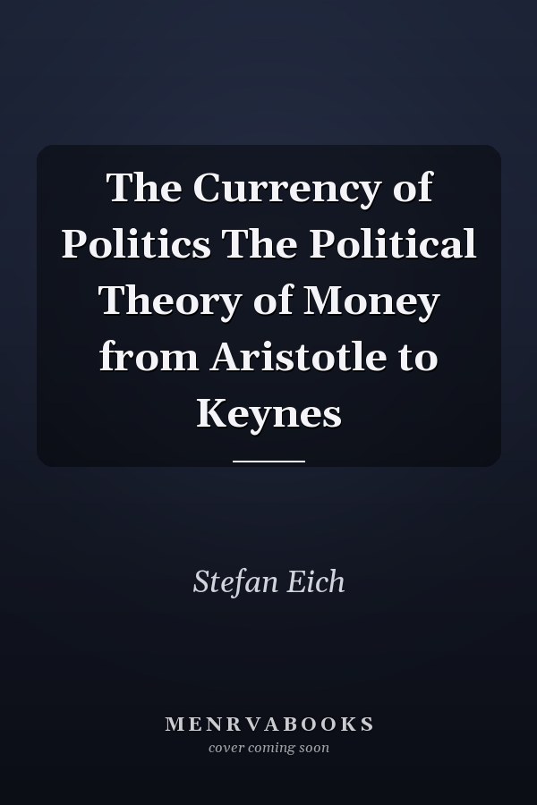 The Currency of Politics The Political Theory of Money from Aristotle to Keynes