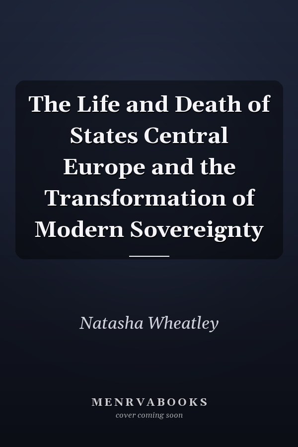 The Life and Death of States Central Europe and the Transformation of Modern Sovereignty
