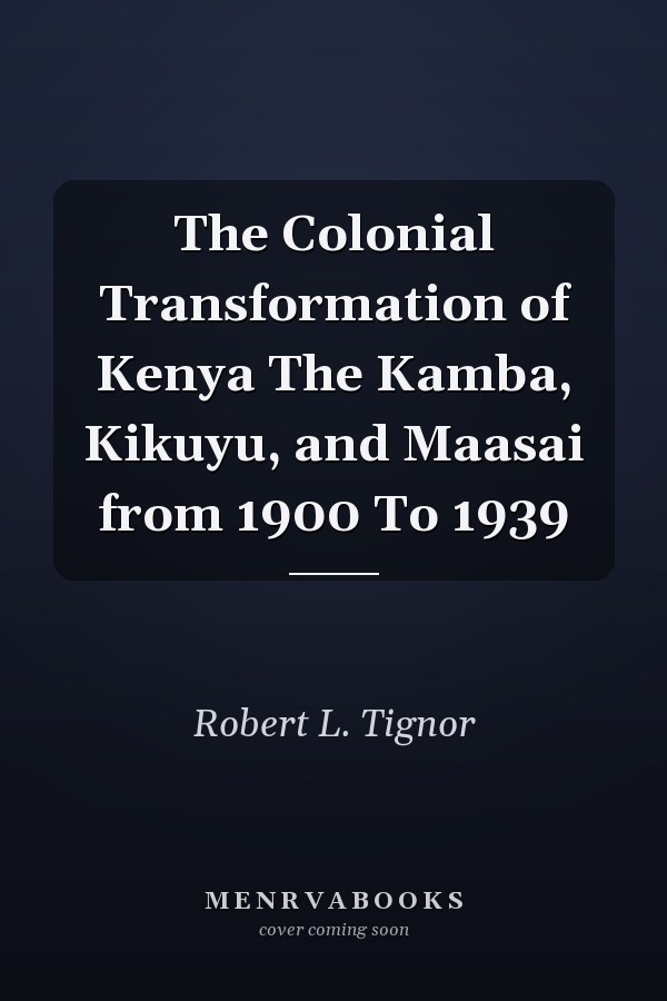 The Colonial Transformation of Kenya The Kamba, Kikuyu, and Maasai from 1900 To 1939