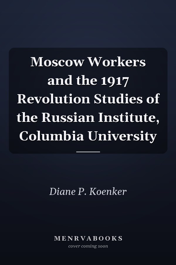 Moscow Workers and the 1917 Revolution Studies of the Russian Institute, Columbia University