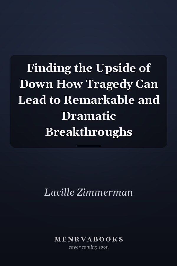 Finding the Upside of Down How Tragedy Can Lead to Remarkable and Dramatic Breakthroughs