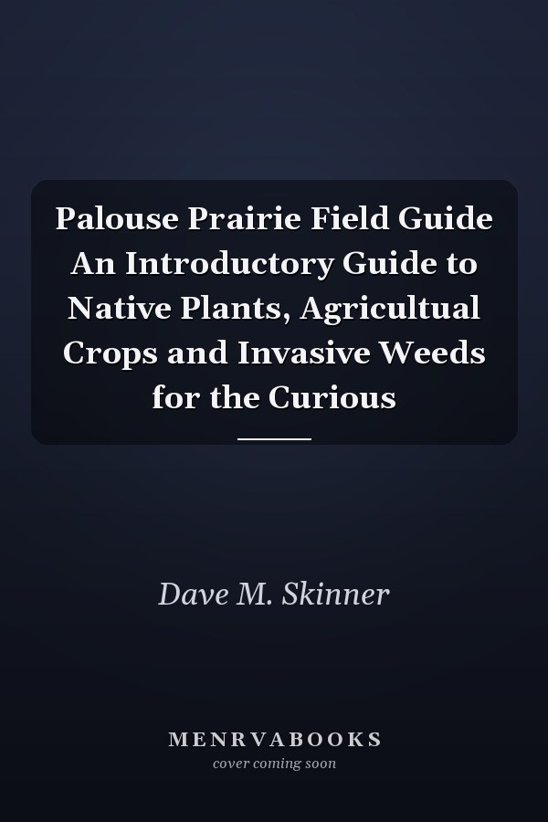 Palouse Prairie Field Guide An Introductory Guide to Native Plants, Agricultual Crops and Invasive Weeds for the Curious