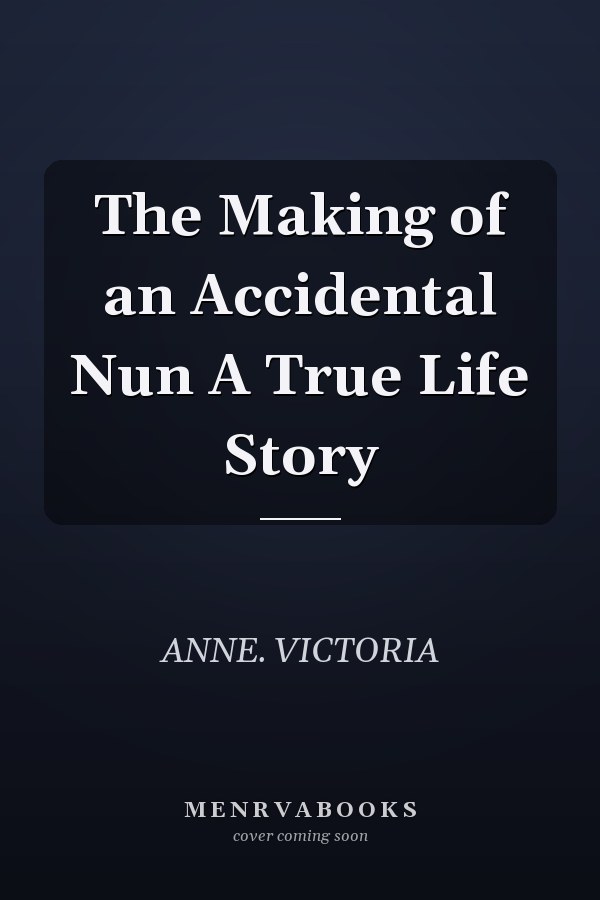 The Making of an Accidental Nun A True Life Story