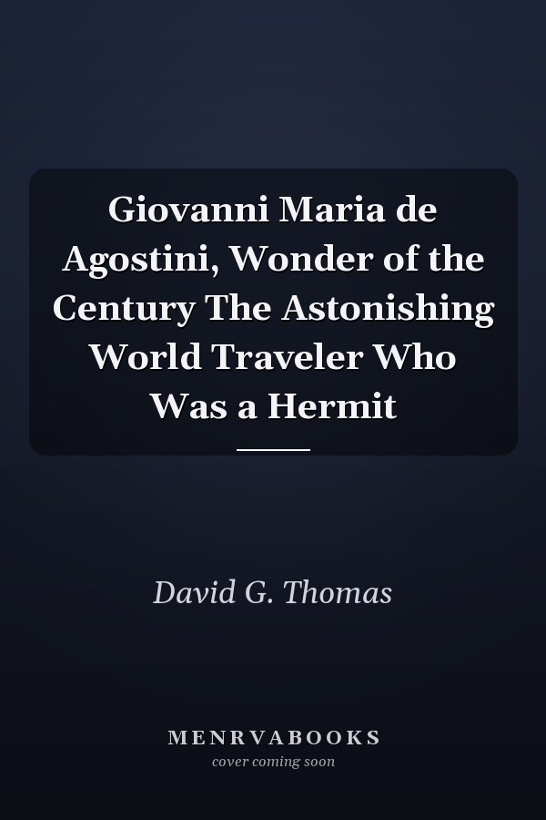 Giovanni Maria de Agostini, Wonder of the Century The Astonishing World Traveler Who Was a Hermit