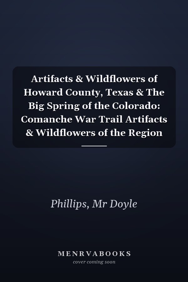 Artifacts & Wildflowers of Howard County, Texas & The Big Spring of the Colorado: Comanche War Trail Artifacts & Wildflowers of the Region