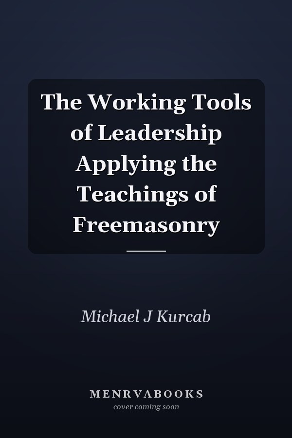 The Working Tools of Leadership Applying the Teachings of Freemasonry