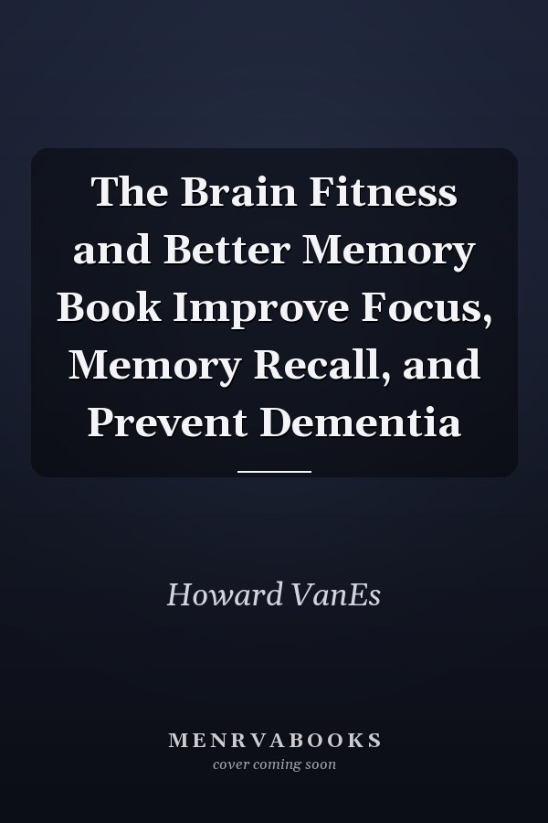 The Brain Fitness and Better Memory Book Improve Focus, Memory Recall, and Prevent Dementia