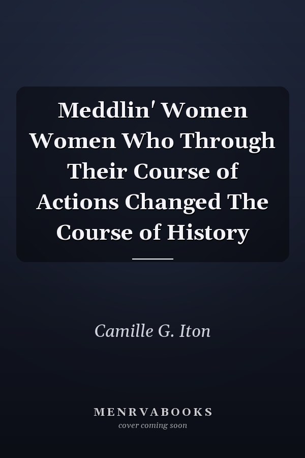 Meddlin' Women Women Who Through Their Course of Actions Changed The Course of History