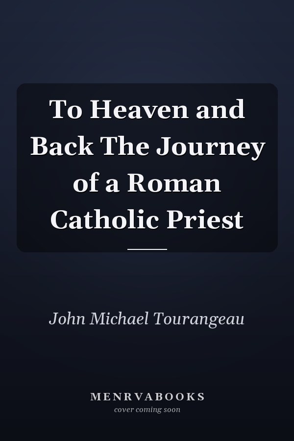 To Heaven and Back The Journey of a Roman Catholic Priest