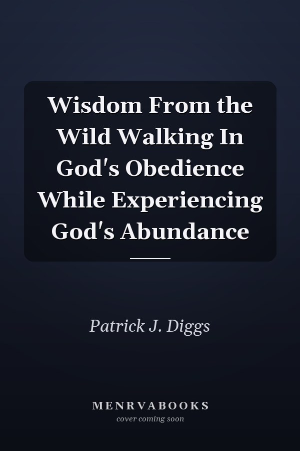 Wisdom From the Wild Walking In God's Obedience While Experiencing God's Abundance