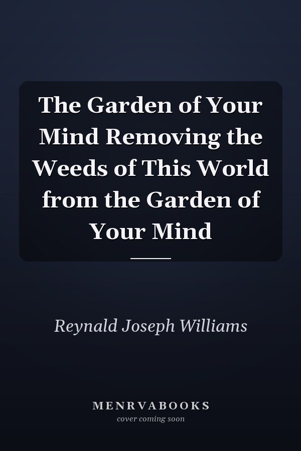 The Garden of Your Mind Removing the Weeds of This World from the Garden of Your Mind