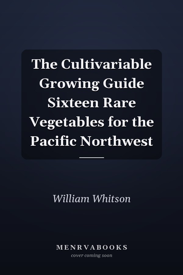 The Cultivariable Growing Guide Sixteen Rare Vegetables for the Pacific Northwest