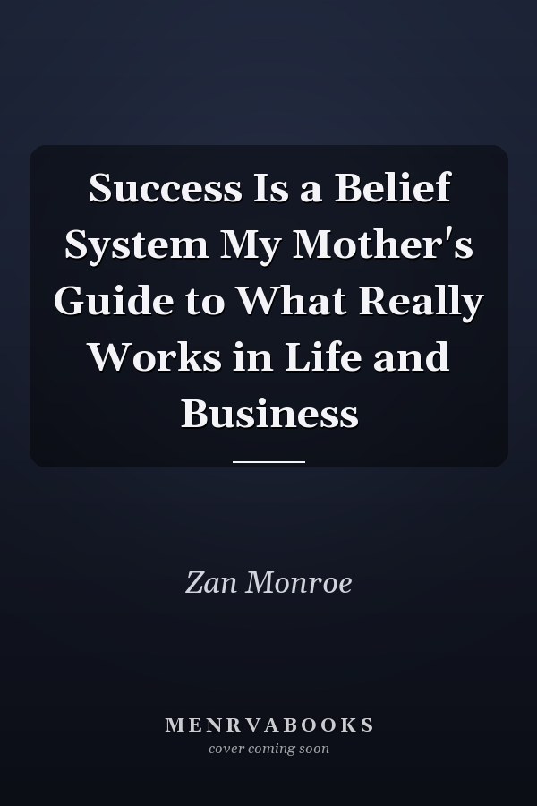 Success Is a Belief System My Mother's Guide to What Really Works in Life and Business