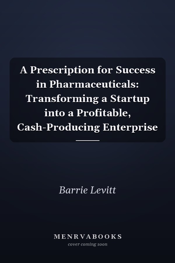 A Prescription for Success in Pharmaceuticals: Transforming a Startup into a Profitable, Cash-Producing Enterprise