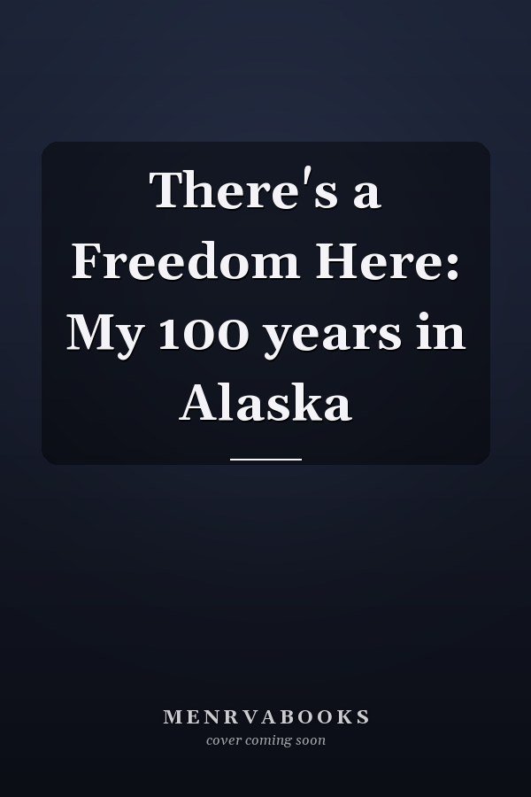 There's a Freedom Here: My 100 years in Alaska