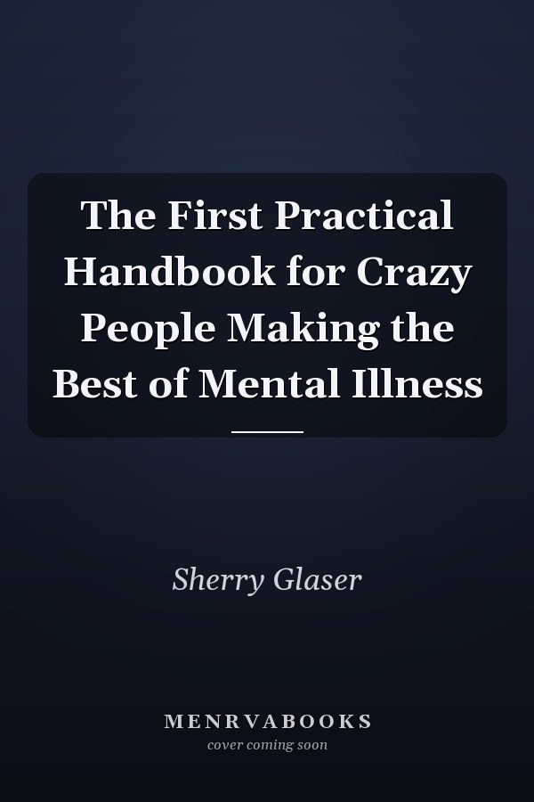 The First Practical Handbook for Crazy People Making the Best of Mental Illness