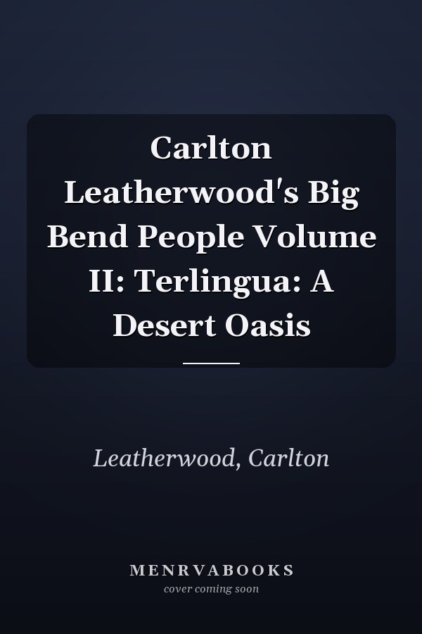 Carlton Leatherwood's Big Bend People Volume II: Terlingua: A Desert Oasis