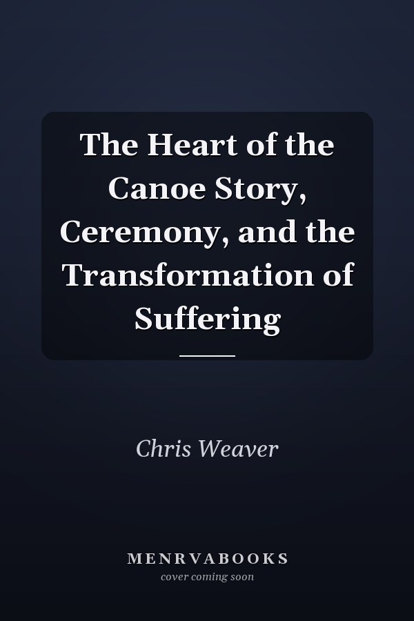 The Heart of the Canoe Story, Ceremony, and the Transformation of Suffering