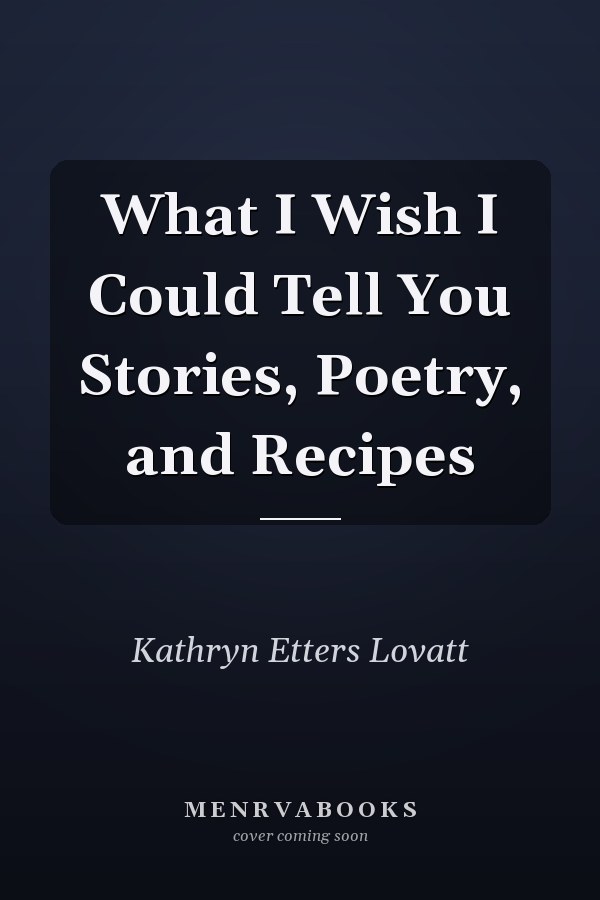 What I Wish I Could Tell You Stories, Poetry, and Recipes