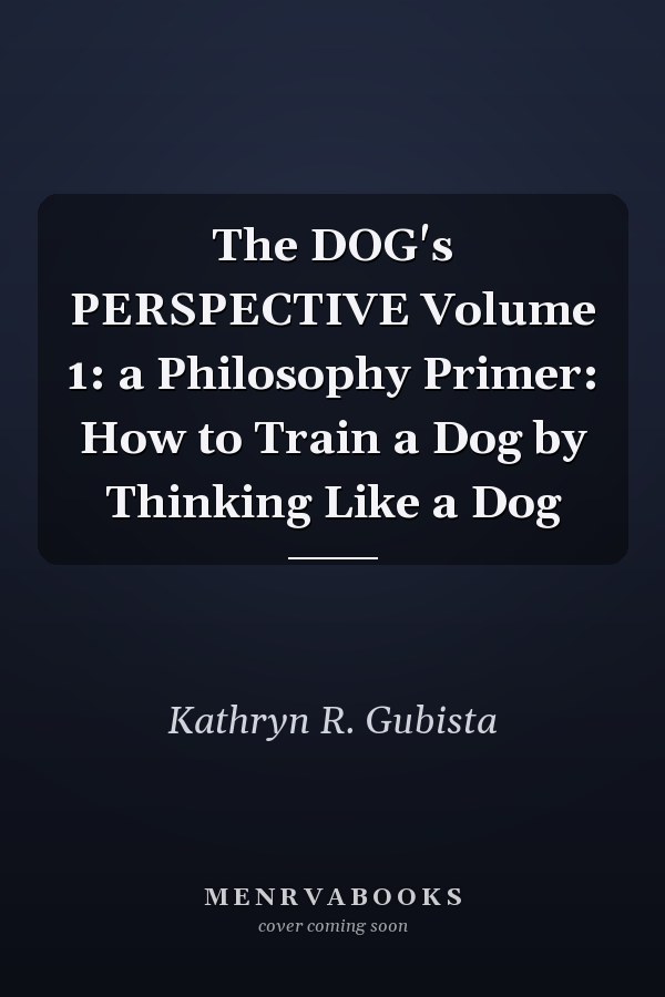 The DOG's PERSPECTIVE Volume 1: a Philosophy Primer: How to Train a Dog by Thinking Like a Dog