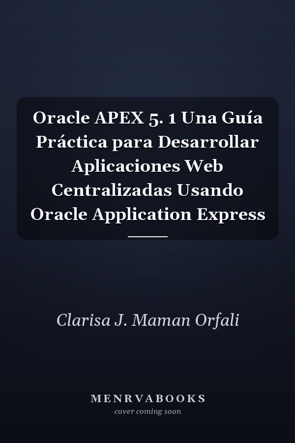 Oracle APEX 5. 1 Una Guía Práctica para Desarrollar Aplicaciones Web Centralizadas Usando Oracle Application Express