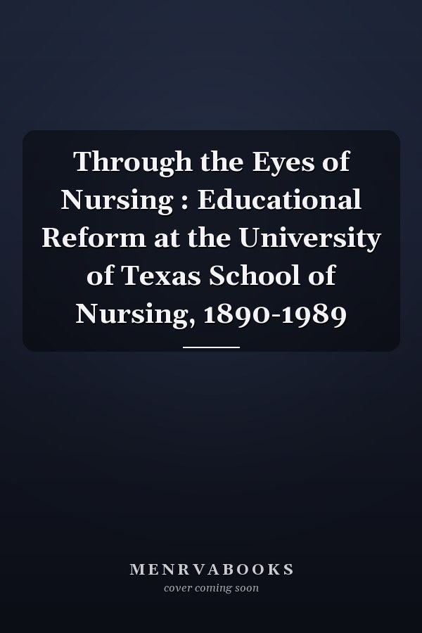Through the Eyes of Nursing : Educational Reform at the University of Texas School of Nursing, 1890-1989