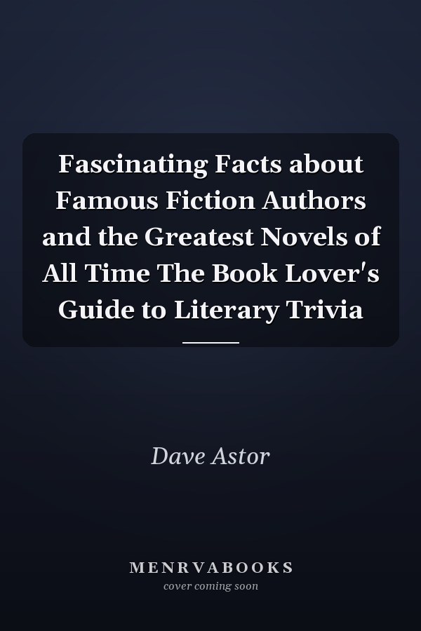 Fascinating Facts about Famous Fiction Authors and the Greatest Novels of All Time The Book Lover's Guide to Literary Trivia