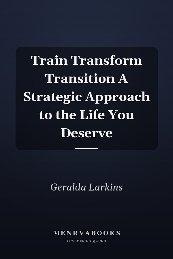 Train Transform Transition A Strategic Approach to the Life You Deserve
