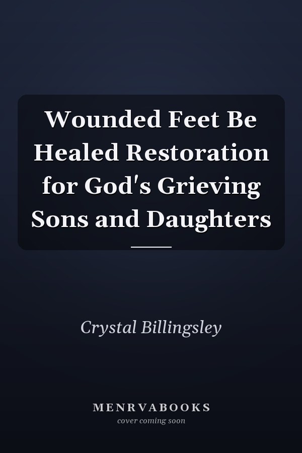 Wounded Feet Be Healed Restoration for God's Grieving Sons and Daughters