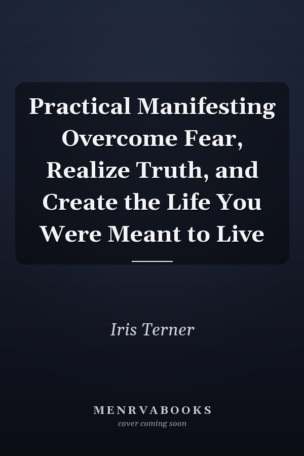 Practical Manifesting Overcome Fear, Realize Truth, and Create the Life You Were Meant to Live