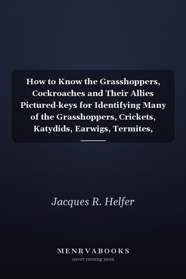 How to Know the Grasshoppers, Cockroaches and Their Allies Pictured-keys for Identifying Many of the Grasshoppers, Crickets, Katydids, Earwigs, Termites, Cockroaches, Praying Mantids, Rock-crawlers, and Walkingsticks Occuring in North America, North of Mexico