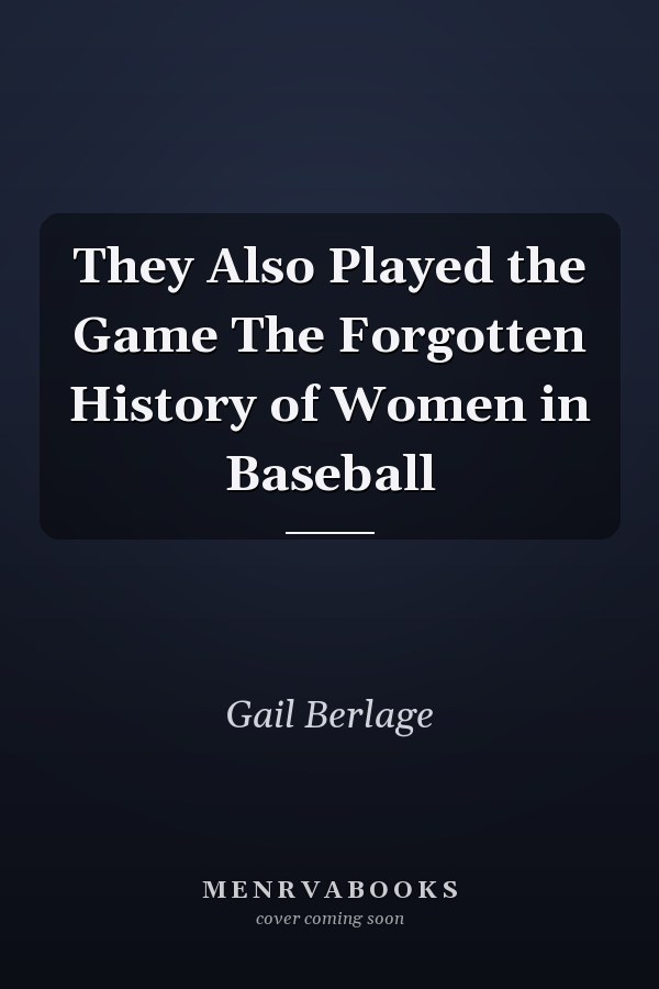 They Also Played the Game The Forgotten History of Women in Baseball
