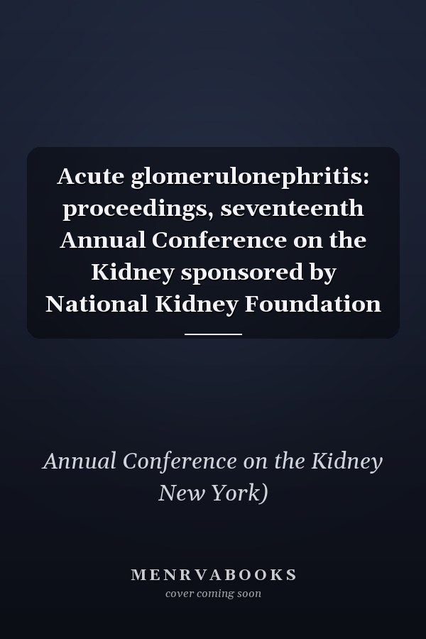 Acute glomerulonephritis: proceedings, seventeenth Annual Conference on the Kidney sponsored by National Kidney Foundation