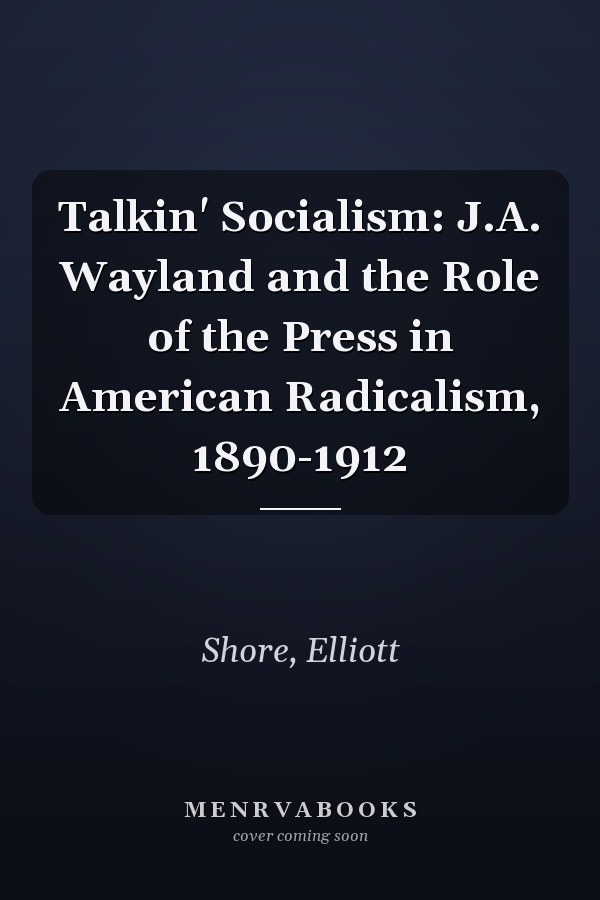 Talkin' Socialism: J.A. Wayland and the Role of the Press in American Radicalism, 1890-1912