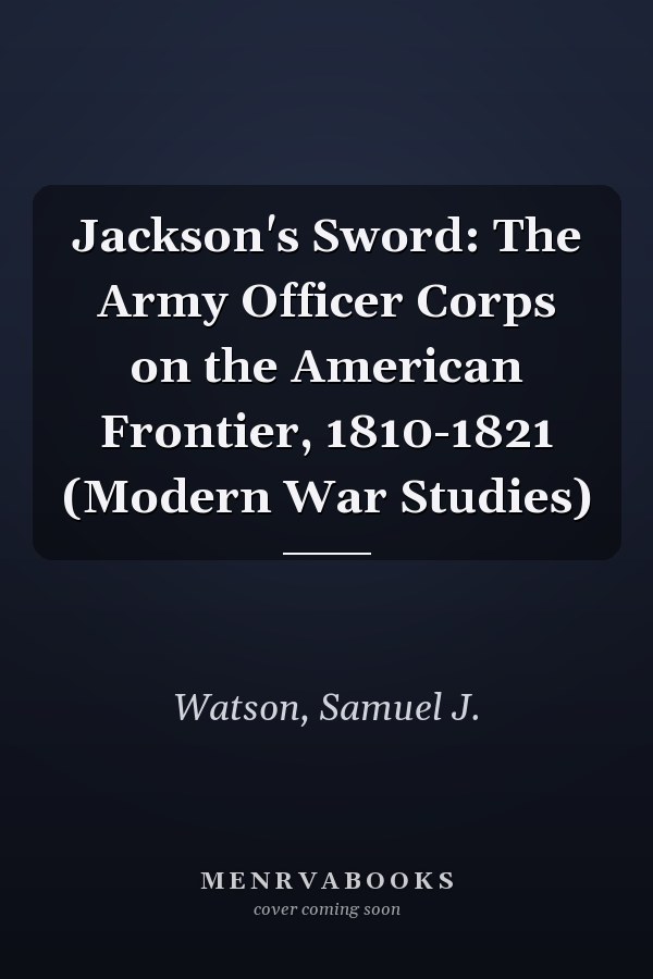 Jackson's Sword: The Army Officer Corps on the American Frontier, 1810-1821 (Modern War Studies)