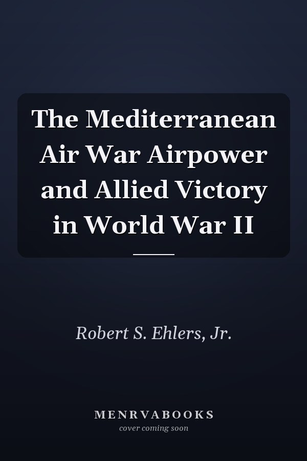 The Mediterranean Air War Airpower and Allied Victory in World War II