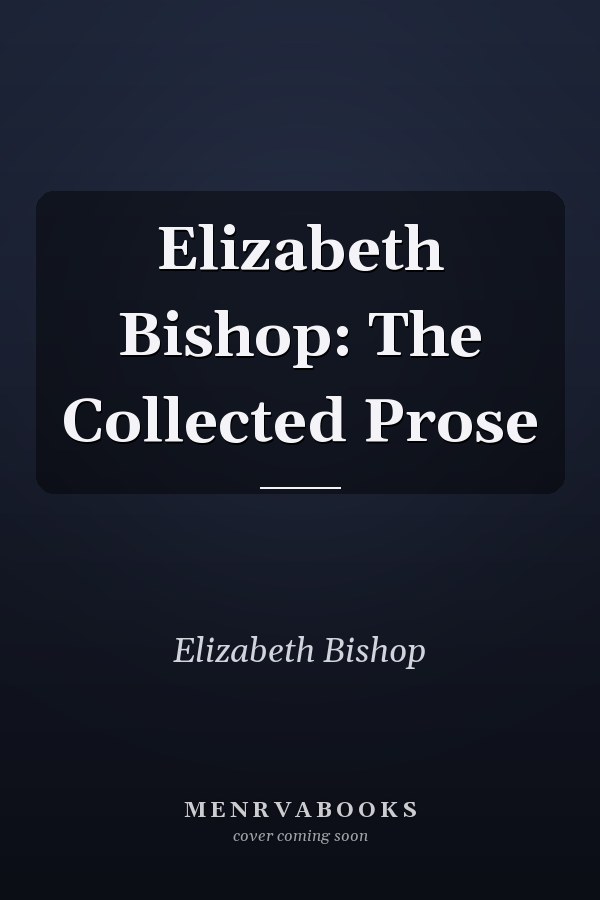 Elizabeth Bishop: The Collected Prose