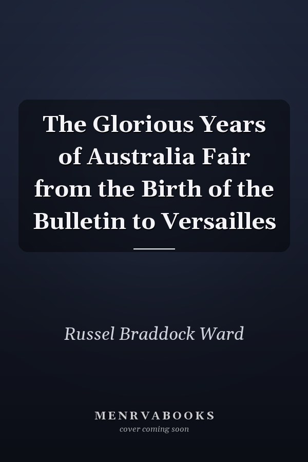 The Glorious Years of Australia Fair from the Birth of the Bulletin to Versailles