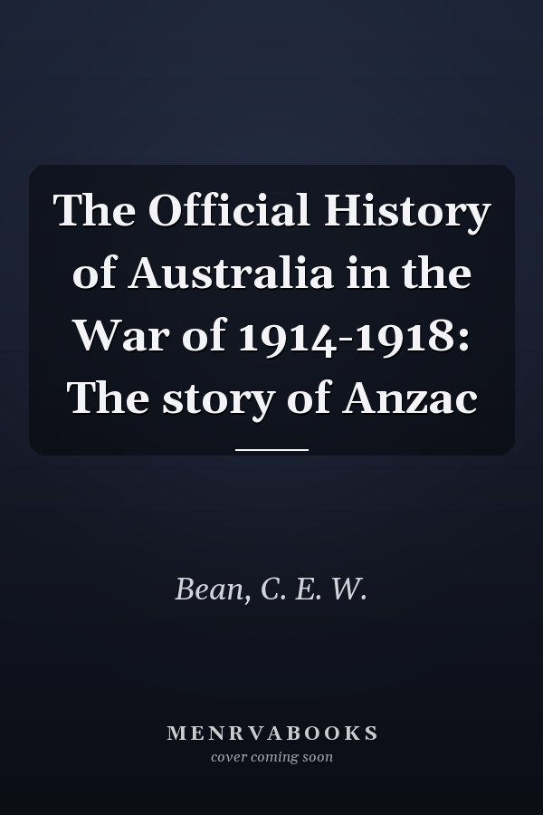 The Official History of Australia in the War of 1914-1918: The story of Anzac