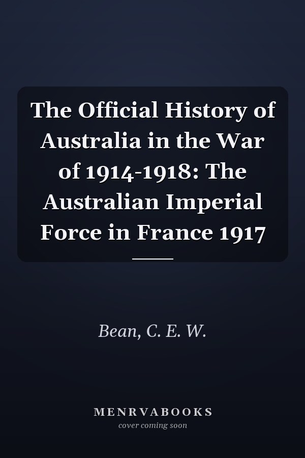 The Official History of Australia in the War of 1914-1918: The Australian Imperial Force in France 1917