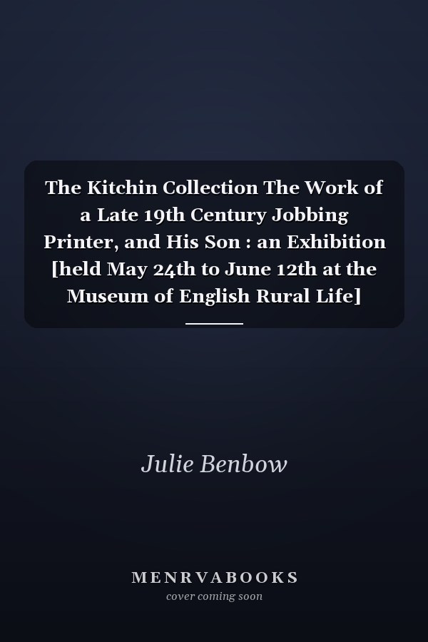 The Kitchin Collection The Work of a Late 19th Century Jobbing Printer, and His Son : an Exhibition [held May 24th to June 12th at the Museum of English Rural Life]