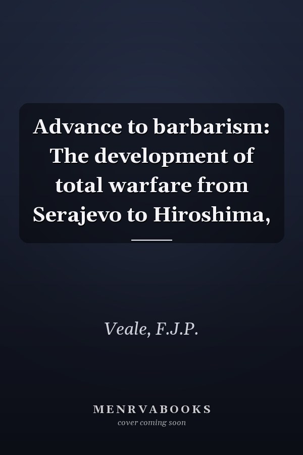 Advance to barbarism: The development of total warfare from Serajevo to Hiroshima,