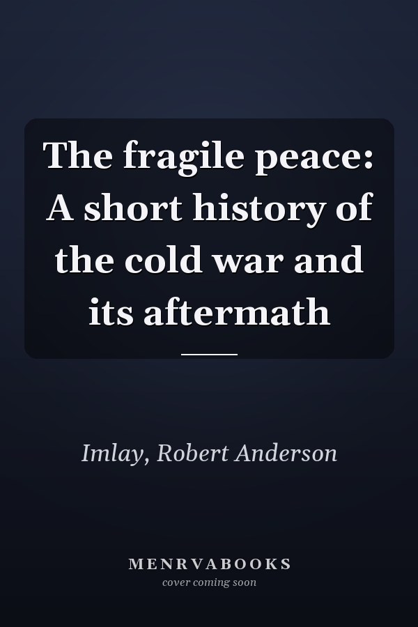 The fragile peace: A short history of the cold war and its aftermath