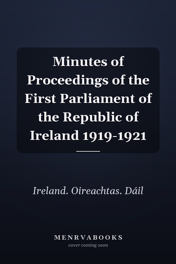 Minutes of Proceedings of the First Parliament of the Republic of Ireland 1919-1921