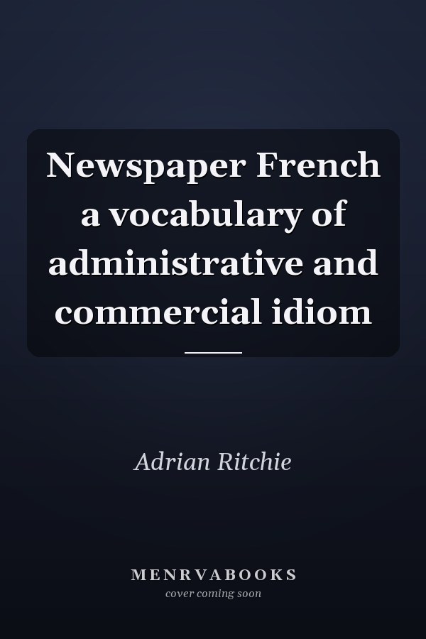 Newspaper French a vocabulary of administrative and commercial idiom
