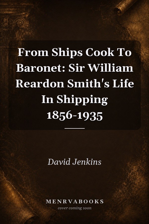 From Ships Cook To Baronet: Sir William Reardon Smith's Life In Shipping 1856-1935
