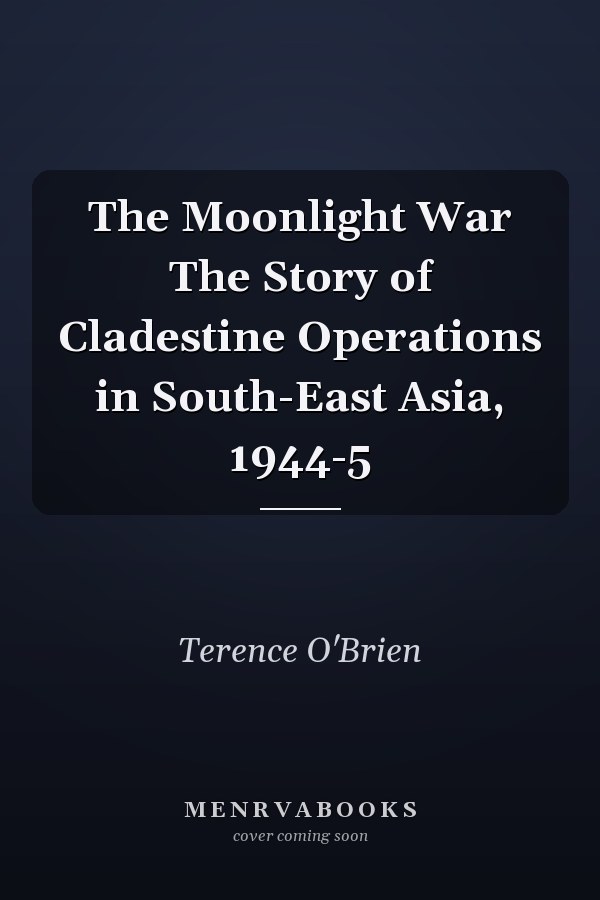 The Moonlight War The Story of Cladestine Operations in South-East Asia, 1944-5